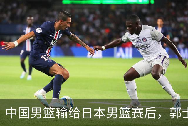 中国男篮输给日本男篮赛后，郭士强说：“这个夏天我们整个中国男篮都非常努力”